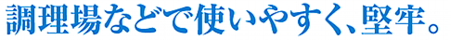 調理場などで使い易く、堅牢
