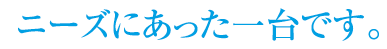 ニーズに合った一台です。