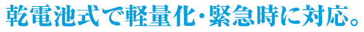 乾電池式で軽量化・緊急時に対応
