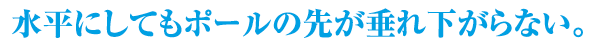 水平にしてもポールの先が垂れさがらない。
