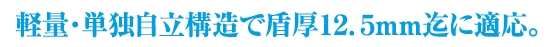 軽量・単独自立構造で盾厚12.5mm迄に適応。